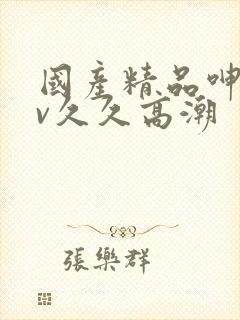 国产精品呻吟av久久高潮