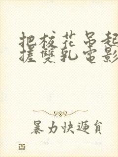 把校花吊起来揉搓双乳电影