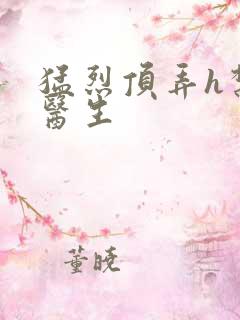 猛烈顶弄h禁欲医生