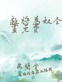 敌将为奴全集漫画免费