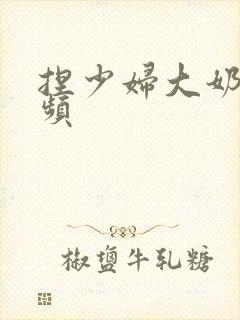 捏少妇大奶子视频