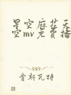 星空麻花天美星空mv免费播放