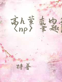 高h荤爽肉欲文〈np〉笔趣阁