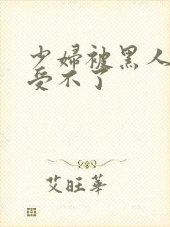 少妇被黑人玩得受不了