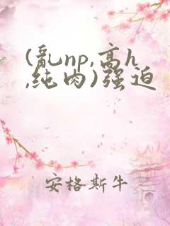 (乱np,高h,纯肉)强迫
