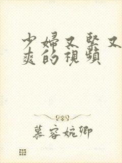 少妇又紧又骚又爽的视频