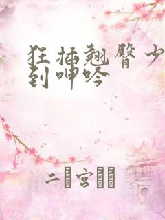 狂插翘臀少妇干到呻吟