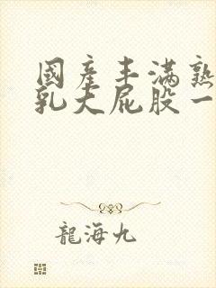 国产丰满熟女大乳大屁股一级