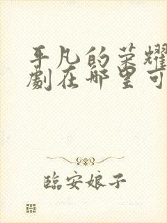 平凡的荣耀电视剧在哪里可以免费观看