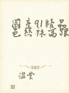 国产91精品黑色丝袜高跟鞋