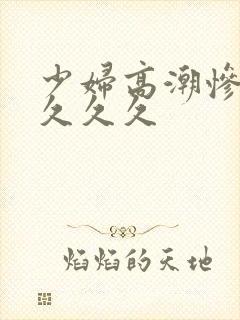 少妇高潮惨叫久久久久