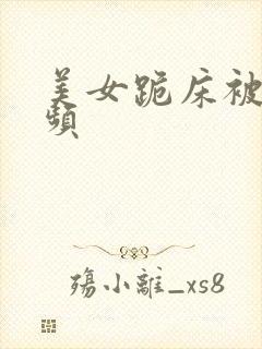 美女跪床被短视频