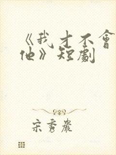 《我才不会喜欢他》短剧