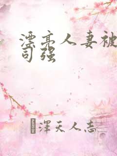 漂亮人妻被夫上司强