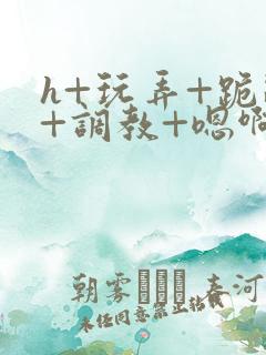 h+玩弄+跪趴+调教+嗯啊