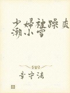 少妇被躁爽到高潮小雪