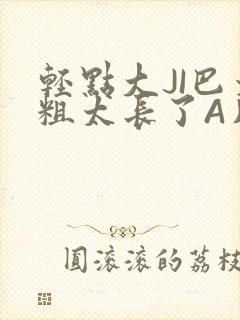 轻点大JI巴太粗太长了A片