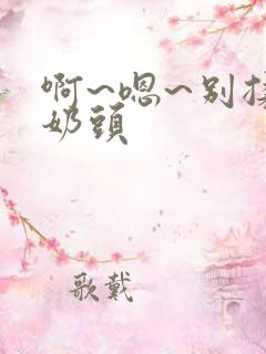 啊~嗯~别揉我奶头