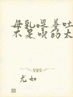 母乳喂养吐奶是不是吃的太饱了