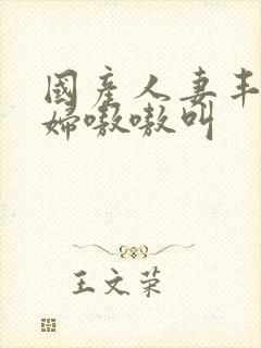 国产人妻丰满熟妇嗷嗷叫