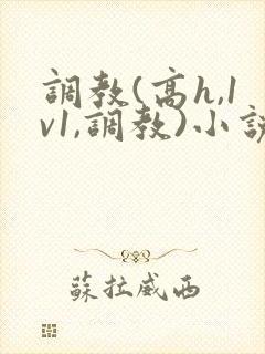调教(高h,1v1,调教)小说