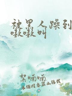 被黑人躁到高潮嗷嗷叫