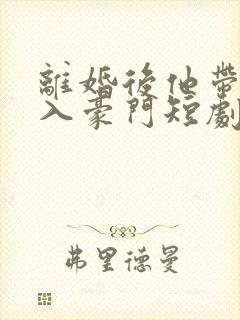 离婚后他带崽嫁入豪门短剧免费观看全集