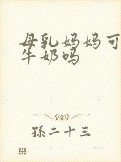 母乳妈妈可以喝牛奶吗