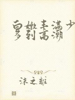 白嫩丰满少妇水多到高潮