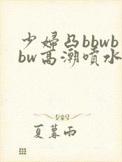 少妇凸bbwbbw高潮喷水图
