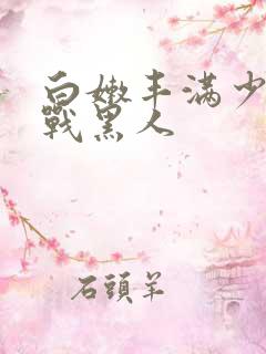 白嫩丰满少妇大战黑人