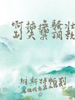 啊插操骚壮受强制失禁调教np集合