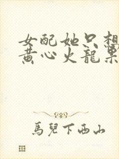 女配她只想被渣黄心火龙果免费阅读