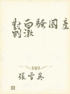 对白骚国产对白刺激