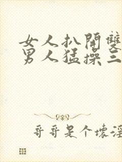 女人扒开双腿让男人猛操三十分钟