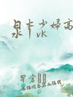 日本少妇高潮喷水丨vk