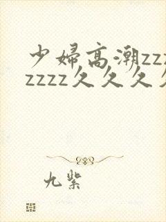 少妇高潮zzzzzzz久久久久久