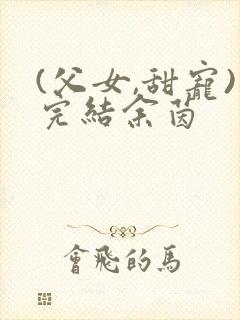 (父女,甜宠)完结余茵