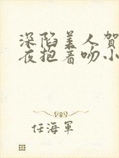 深陷美人贺总夜夜抱着吻小说全文免费阅读