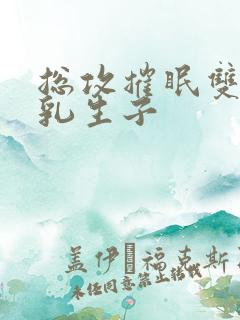 总攻摧眠双性产乳生子