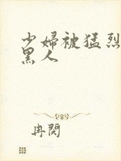 少妇被猛烈进入黑人