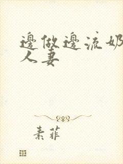 边做边流奶水的人妻