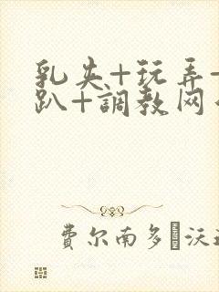 乳夹+玩弄+跪趴+调教网站