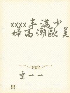 xxxx丰满少妇高潮欧美