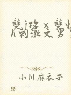 双j攻ⅹ双性受h刺激文男男