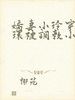 娇妻小玲穿着乳环被调教小说