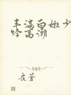 丰满白嫩少妇呻吟高潮