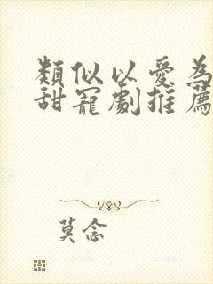 类似以爱为营的甜宠剧推荐