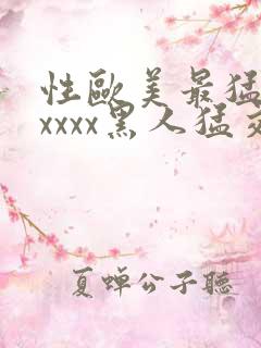 性欧美最猛黑人xxxx黑人猛交最新在线