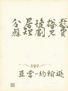 分居后总裁缠上瘾短剧免费观看